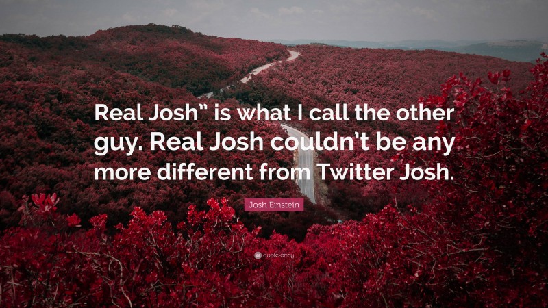 Josh Einstein Quote: “Real Josh” is what I call the other guy. Real Josh couldn’t be any more different from Twitter Josh.”