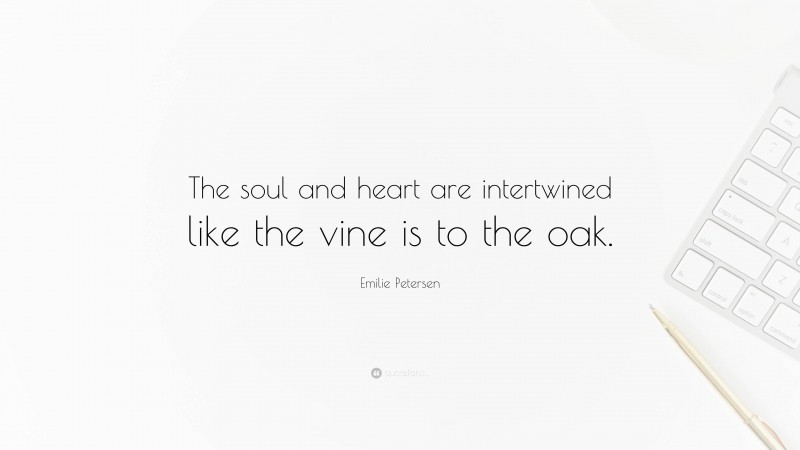 Emilie Petersen Quote: “The soul and heart are intertwined like the vine is to the oak.”