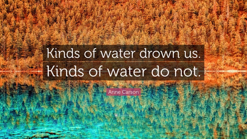 Anne Carson Quote: “Kinds of water drown us. Kinds of water do not.”