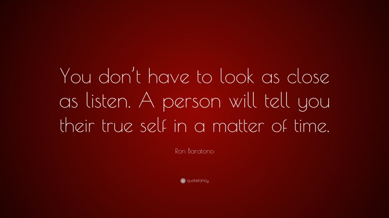 Ron Baratono Quote: “You don’t have to look as close as listen. A person will tell you their true self in a matter of time.”