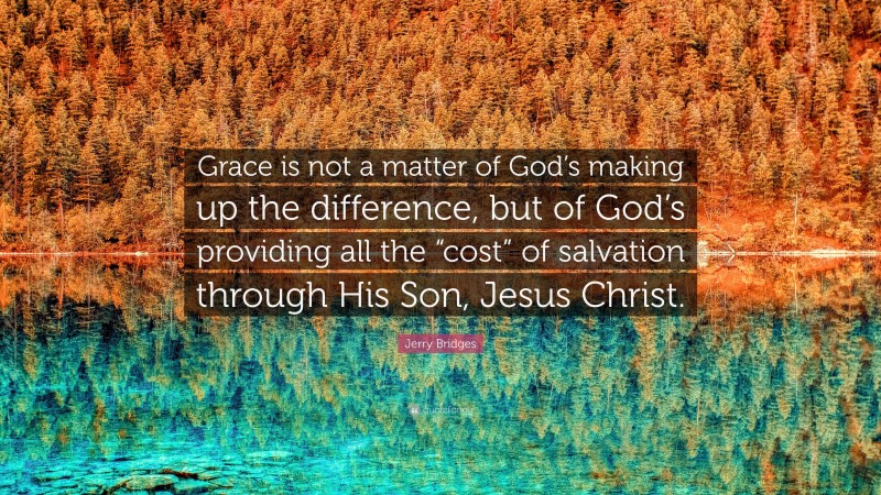 Jerry Bridges Quote: “Grace is not a matter of God’s making up the difference, but of God’s providing all the “cost” of salvation through His Son, Jesus Christ.”