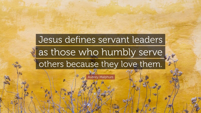 Aubrey Malphurs Quote: “Jesus defines servant leaders as those who humbly serve others because they love them.”