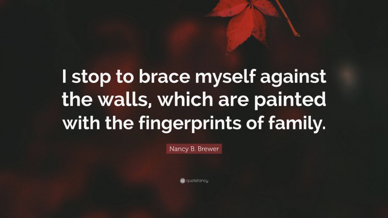 Nancy B. Brewer Quote: “I stop to brace myself against the walls, which are painted with the fingerprints of family.”