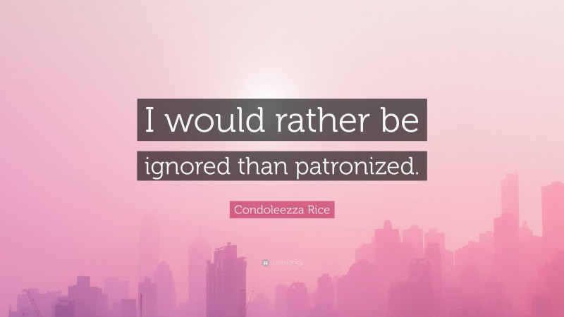 Condoleezza Rice Quote: “I would rather be ignored than patronized.”