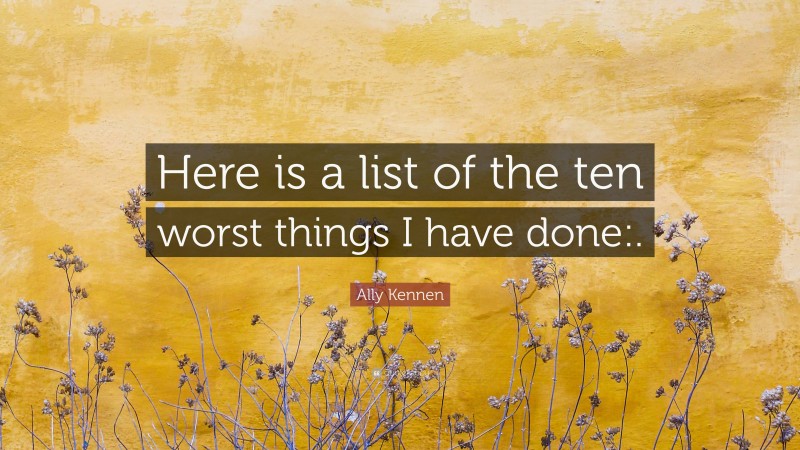 Ally Kennen Quote: “Here is a list of the ten worst things I have done:.”