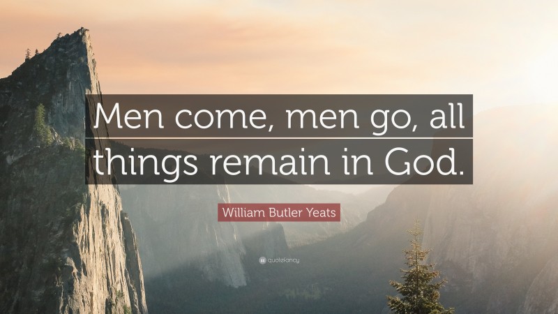 William Butler Yeats Quote: “Men come, men go, all things remain in God.”