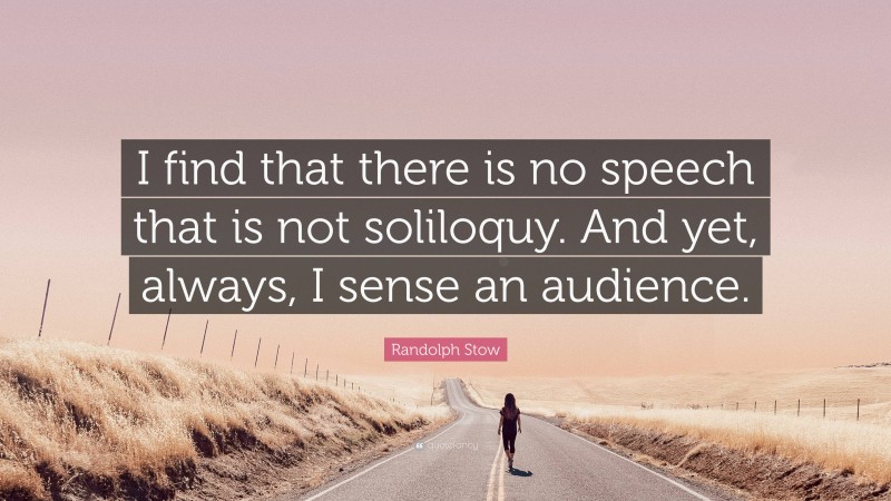 Randolph Stow Quote: “I find that there is no speech that is not soliloquy. And yet, always, I sense an audience.”