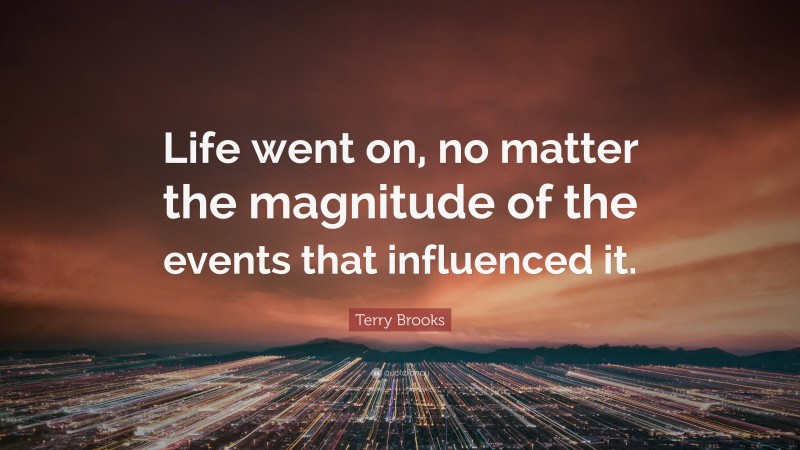 Terry Brooks Quote: “Life went on, no matter the magnitude of the events that influenced it.”