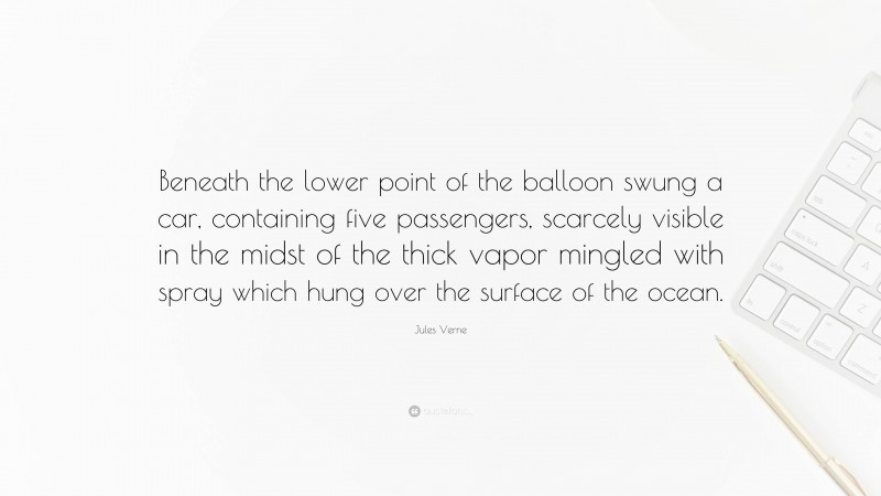 Jules Verne Quote: “Beneath the lower point of the balloon swung a car, containing five passengers, scarcely visible in the midst of the thick vapor mingled with spray which hung over the surface of the ocean.”