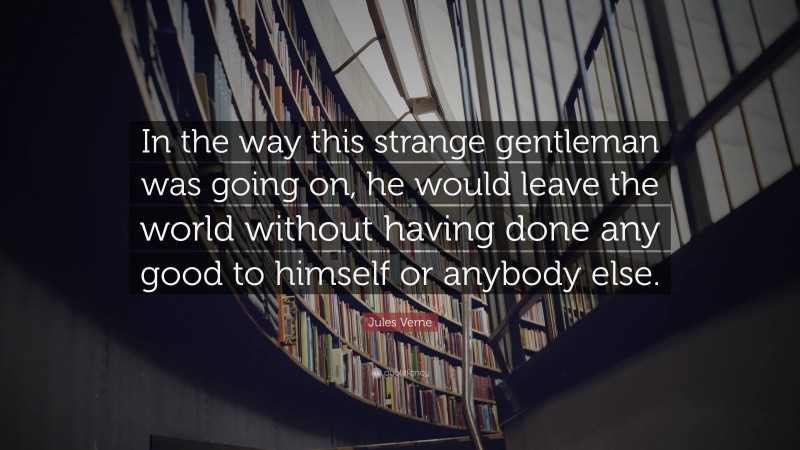 Jules Verne Quote: “In the way this strange gentleman was going on, he would leave the world without having done any good to himself or anybody else.”