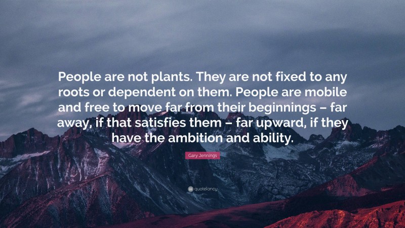 Gary Jennings Quote: “People are not plants. They are not fixed to any roots or dependent on them. People are mobile and free to move far from their beginnings – far away, if that satisfies them – far upward, if they have the ambition and ability.”