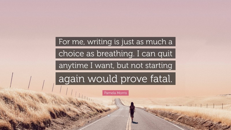 Pamela Morris Quote: “For me, writing is just as much a choice as breathing. I can quit anytime I want, but not starting again would prove fatal.”