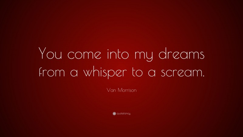 Van Morrison Quote: “You come into my dreams from a whisper to a scream.”