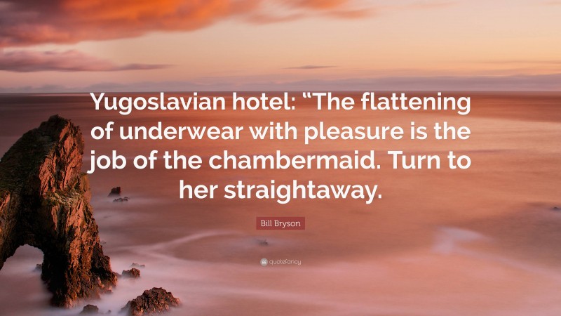 Bill Bryson Quote: “Yugoslavian hotel: “The flattening of underwear with pleasure is the job of the chambermaid. Turn to her straightaway.”