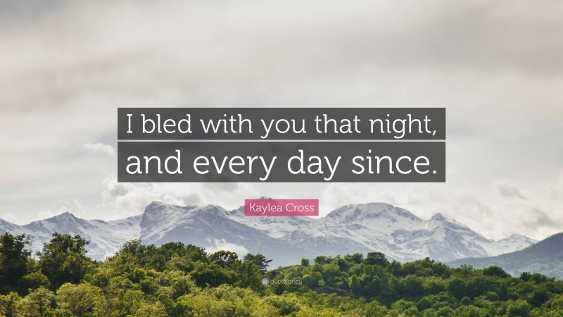 Kaylea Cross Quote: “I bled with you that night, and every day since.”