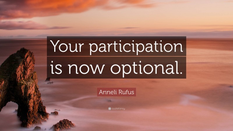 Anneli Rufus Quote: “Your participation is now optional.”