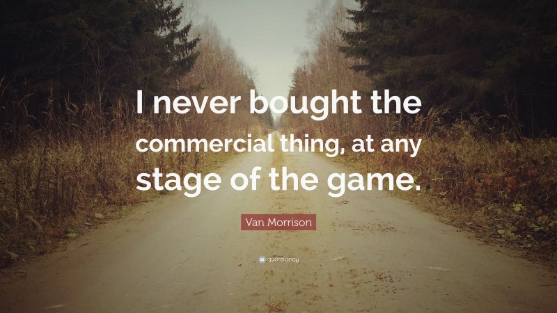 Van Morrison Quote: “I never bought the commercial thing, at any stage of the game.”