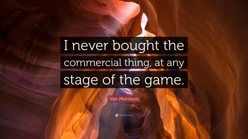 Van Morrison Quote: “I never bought the commercial thing, at any stage of the game.”