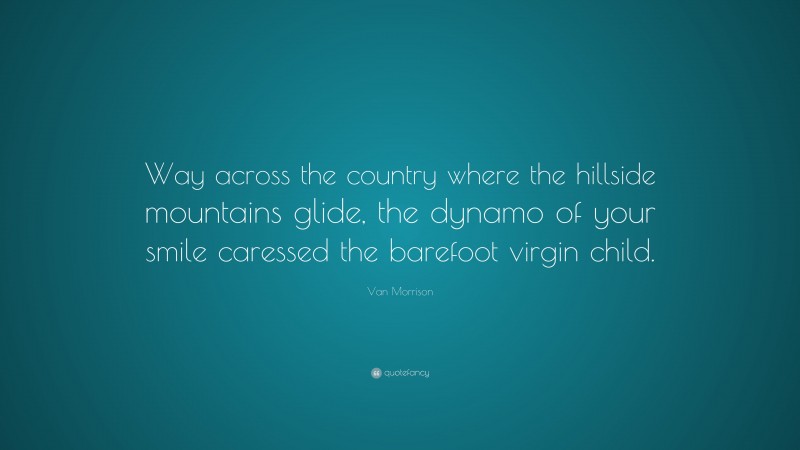 Van Morrison Quote: “Way across the country where the hillside mountains glide, the dynamo of your smile caressed the barefoot virgin child.”
