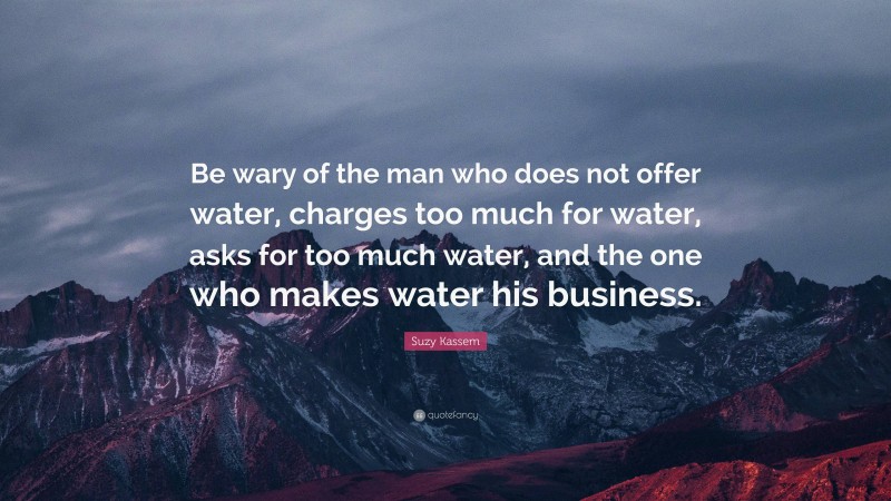 Suzy Kassem Quote: “Be wary of the man who does not offer water, charges too much for water, asks for too much water, and the one who makes water his business.”