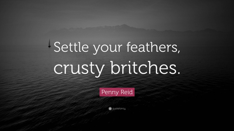 Penny Reid Quote: “Settle your feathers, crusty britches.”