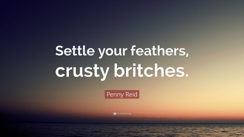 Penny Reid Quote: “Settle your feathers, crusty britches.”