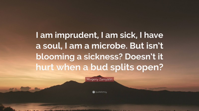 Yevgeny Zamyatin Quote: “I am imprudent, I am sick, I have a soul, I am a microbe. But isn’t blooming a sickness? Doesn’t it hurt when a bud splits open?”