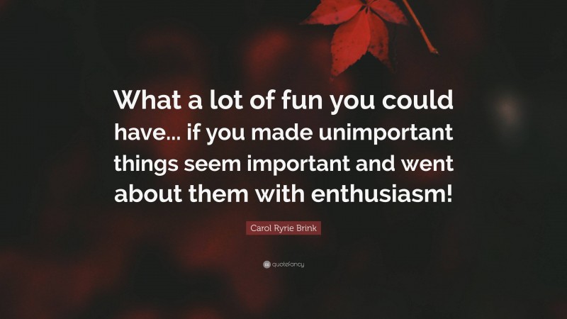 Carol Ryrie Brink Quote: “What a lot of fun you could have... if you made unimportant things seem important and went about them with enthusiasm!”