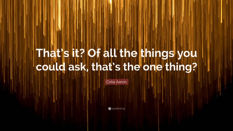 Celia Aaron Quote: “That’s it? Of all the things you could ask, that’s the one thing?”