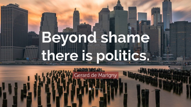 Gerard de Marigny Quote: “Beyond shame there is politics.”