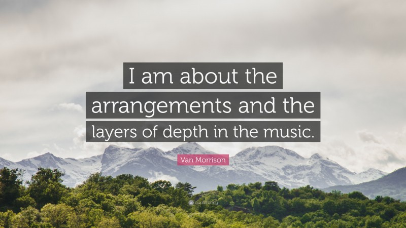 Van Morrison Quote: “I am about the arrangements and the layers of depth in the music.”