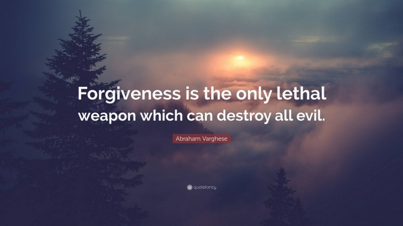 Abraham Varghese Quote: “Forgiveness is the only lethal weapon which can destroy all evil.”