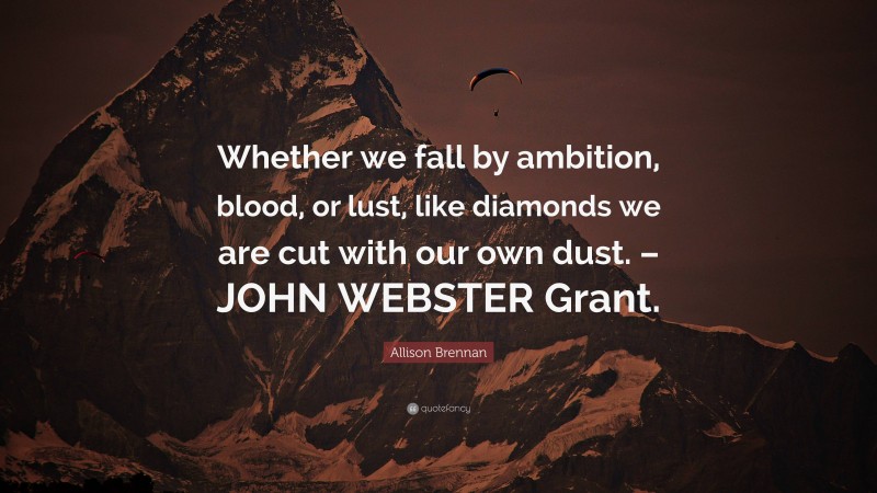 Allison Brennan Quote: “Whether we fall by ambition, blood, or lust, like diamonds we are cut with our own dust. – JOHN WEBSTER Grant.”