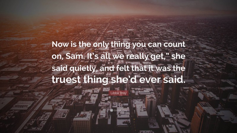 Libba Bray Quote: “Now is the only thing you can count on, Sam. It’s all we really get,” she said quietly, and felt that it was the truest thing she’d ever said.”