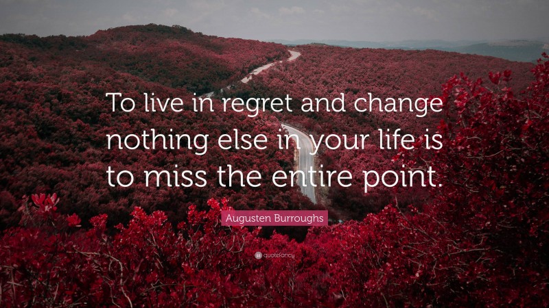 Augusten Burroughs Quote: “To live in regret and change nothing else in your life is to miss the entire point.”