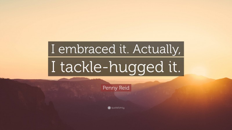 Penny Reid Quote: “I embraced it. Actually, I tackle-hugged it.”