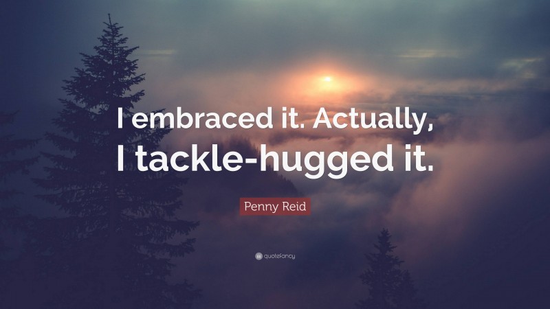 Penny Reid Quote: “I embraced it. Actually, I tackle-hugged it.”