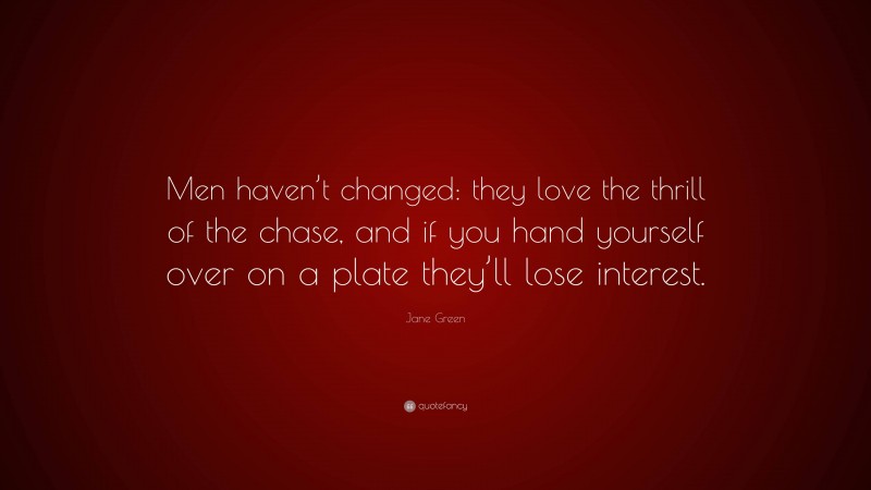 Jane Green Quote: “Men haven’t changed: they love the thrill of the chase, and if you hand yourself over on a plate they’ll lose interest.”