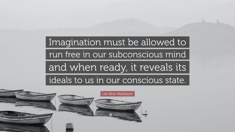 Lee Bice-Matheson Quote: “Imagination must be allowed to run free in our subconscious mind and when ready, it reveals its ideals to us in our conscious state.”