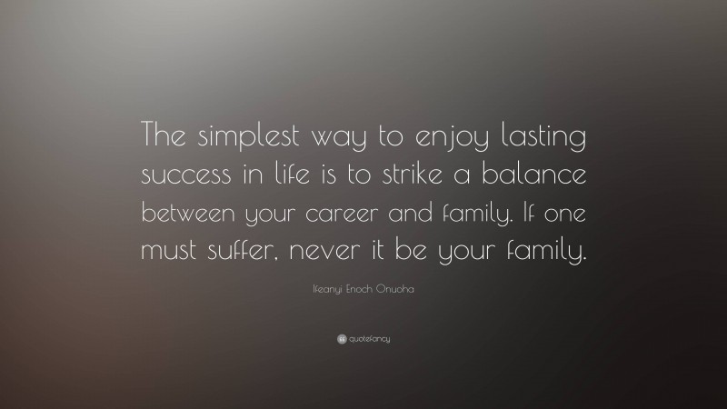 Ifeanyi Enoch Onuoha Quote: “The simplest way to enjoy lasting success in life is to strike a balance between your career and family. If one must suffer, never it be your family.”