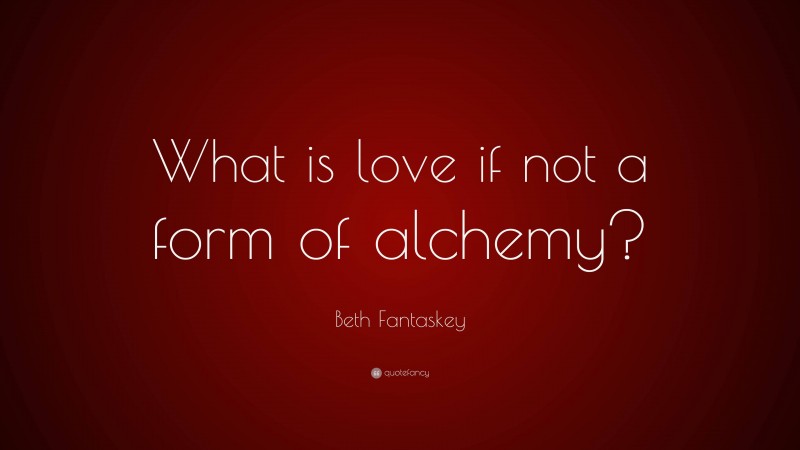Beth Fantaskey Quote: “What is love if not a form of alchemy?”