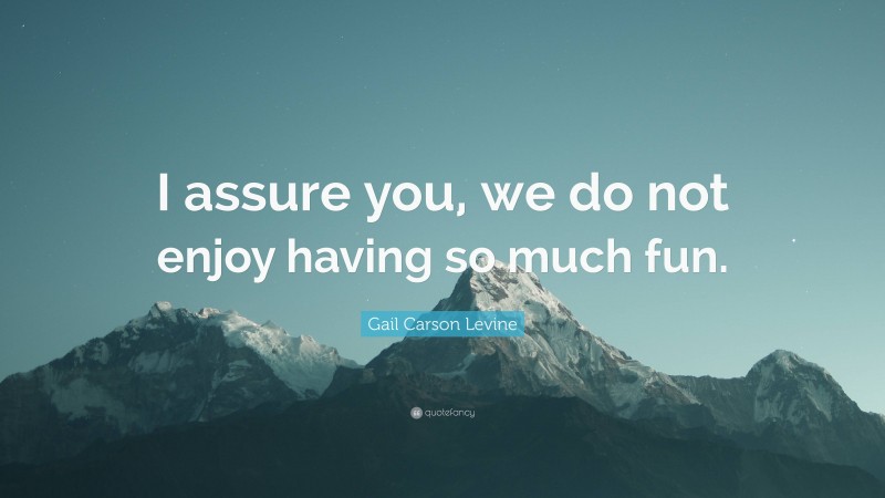 Gail Carson Levine Quote: “I assure you, we do not enjoy having so much fun.”