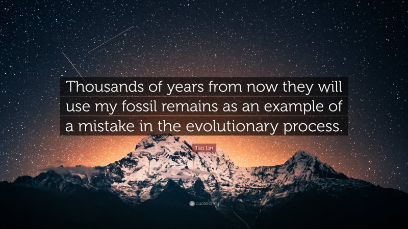 Tao Lin Quote: “Thousands of years from now they will use my fossil remains as an example of a mistake in the evolutionary process.”