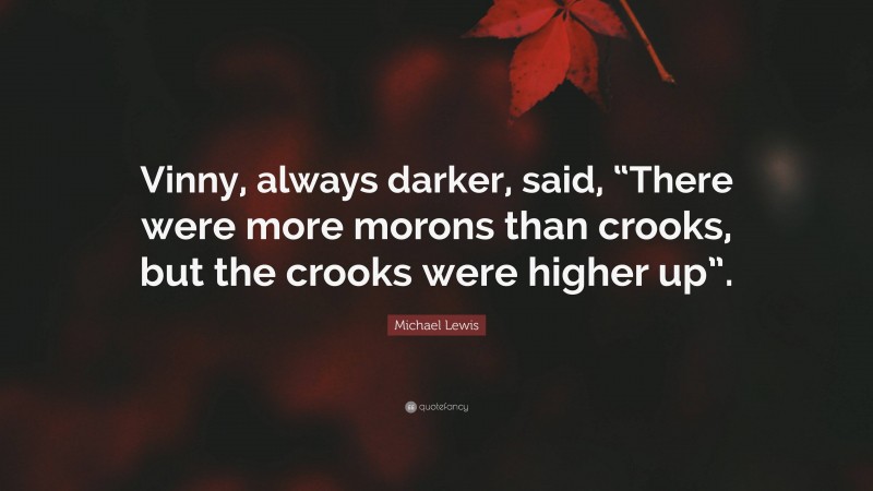 Michael Lewis Quote: “Vinny, always darker, said, “There were more morons than crooks, but the crooks were higher up”.”