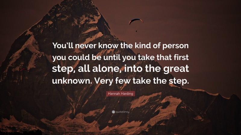 Hannah Harding Quote: “You’ll never know the kind of person you could be until you take that first step, all alone, into the great unknown. Very few take the step.”