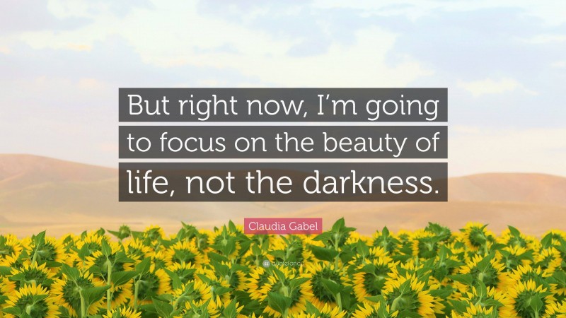 Claudia Gabel Quote: “But right now, I’m going to focus on the beauty of life, not the darkness.”