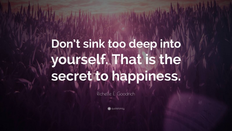 Richelle E. Goodrich Quote: “Don’t sink too deep into yourself. That is the secret to happiness.”