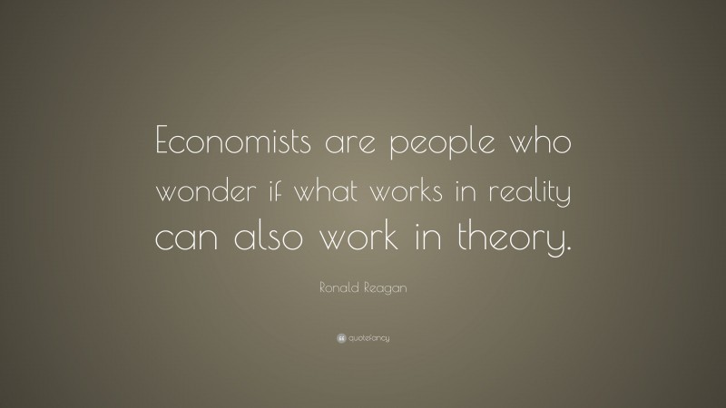 Ronald Reagan Quote: “Economists are people who wonder if what works in reality can also work in theory.”