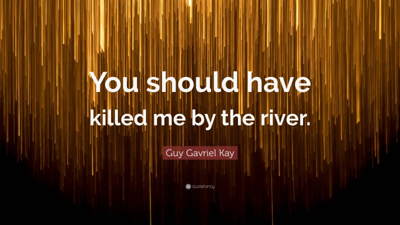 Guy Gavriel Kay Quote: “You should have killed me by the river.”