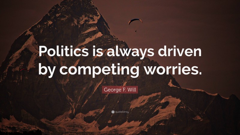 George F. Will Quote: “Politics is always driven by competing worries.”